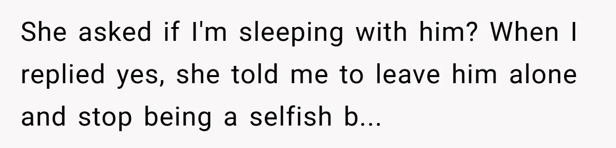 She asked if I'm sleeping with him? When I replied yes, she told me to leave him alone and stop being a selfish b...