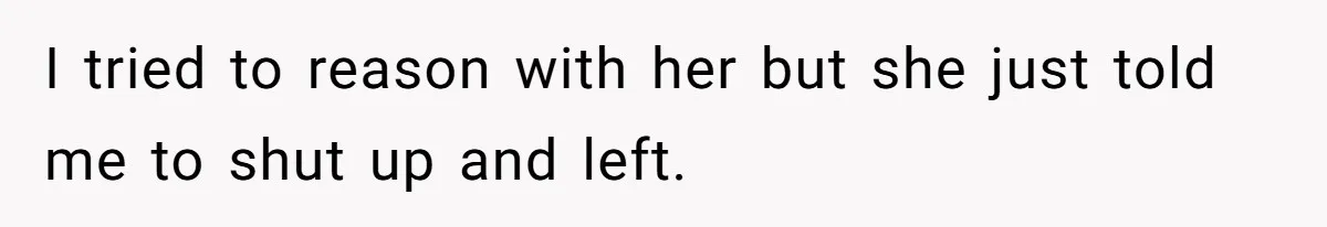 I tried to reason with her but she just told me to shut up and left.