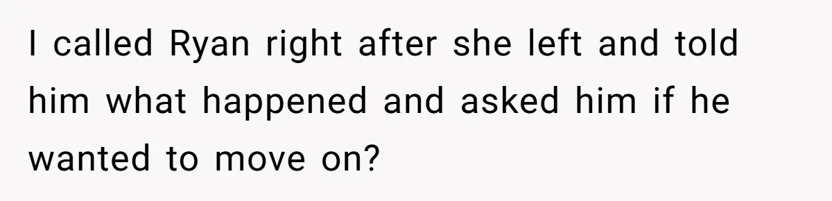 I called Ryan right after she left and told him what happened and asked him if he wanted to move on?