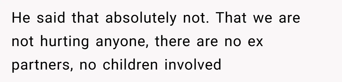 He said that absolutely not. That we are not hurting anyone, there are no ex partners, no children involved