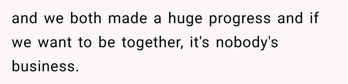 and we both made a huge progress and if we want to be together, it's nobody's business.
