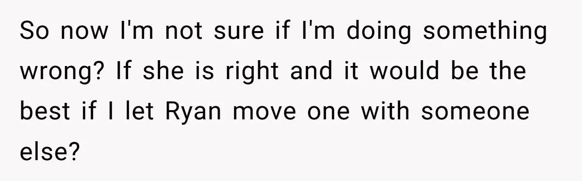 So now I'm not sure if I'm doing something wrong? If she is right and it would be the best if I let Ryan move one with someone else?