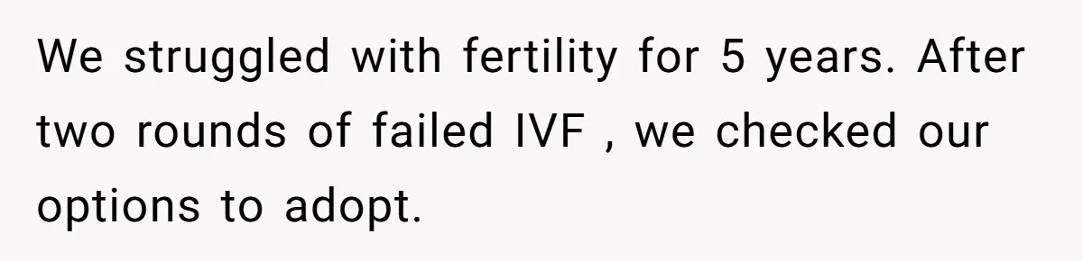 We struggled with fertility for 5 years. After two rounds of failed IVF , we checked our options to adopt.