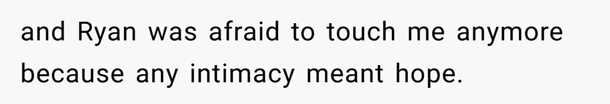 and Ryan was afraid to touch me anymore because any intimacy meant hope.