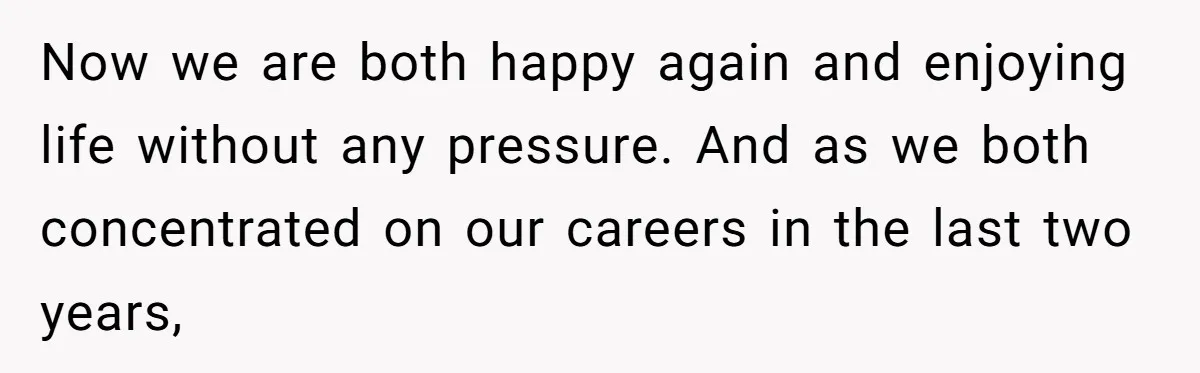 Now we are both happy again and enjoying life without any pressure. And as we both concentrated on our careers in the last two years,