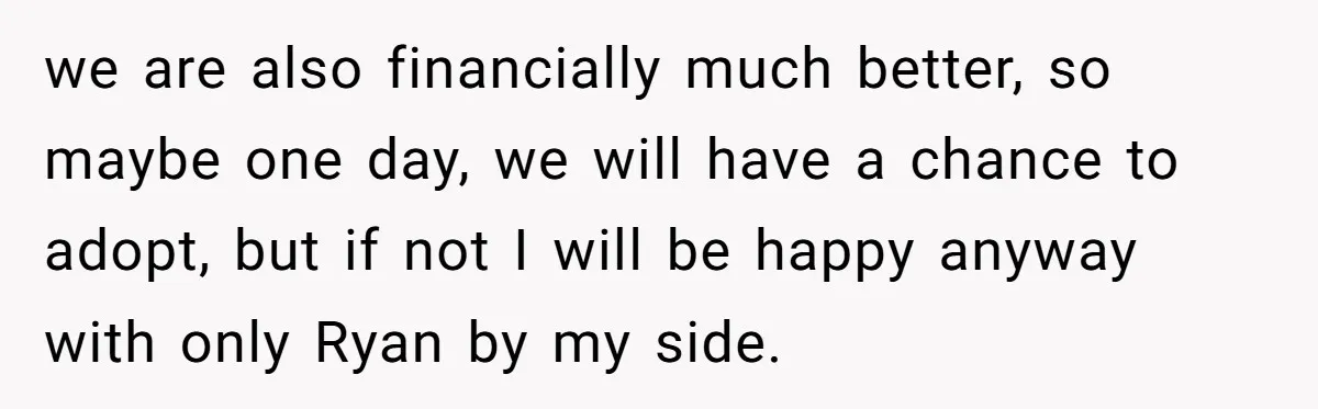 we are also financially much better, so maybe one day, we will have a chance to adopt, but if not I will be happy anyway with only Ryan by my...