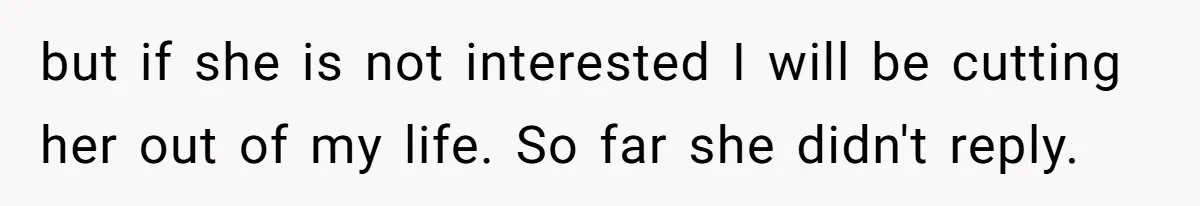 but if she is not interested I will be cutting her out of my life. So far she didn't reply.