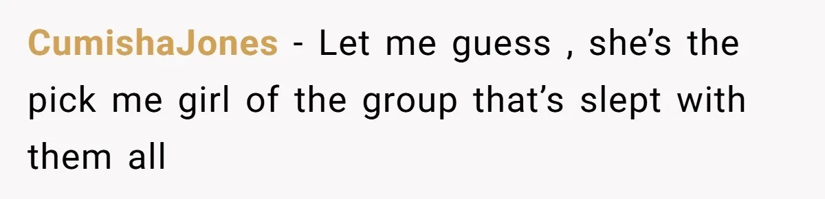CumishaJones − Let me guess , she’s the pick me girl of the group that’s slept with them all