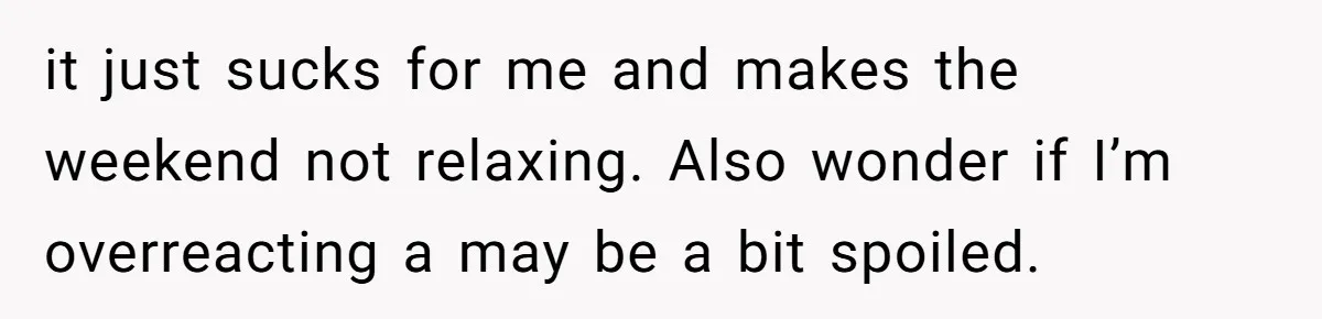 it just sucks for me and makes the weekend not relaxing. Also wonder if I’m overreacting a may be a bit spoiled.
