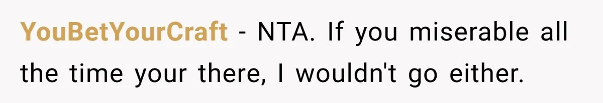 YouBetYourCraft − NTA. If you miserable all the time your there, I wouldn't go either.