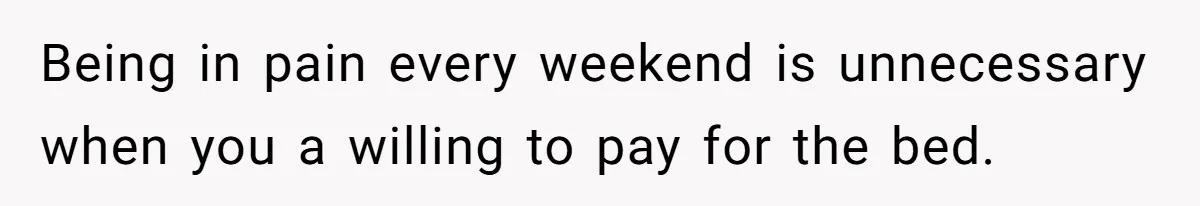 Being in pain every weekend is unnecessary when you a willing to pay for the bed.
