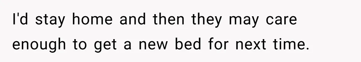 I'd stay home and then they may care enough to get a new bed for next time.