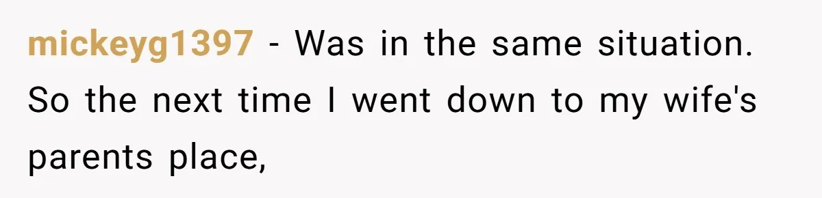 mickeyg1397 − Was in the same situation. So the next time I went down to my wife's parents place,