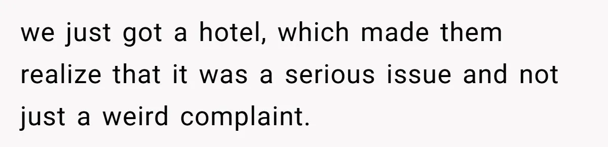 we just got a hotel, which made them realize that it was a serious issue and not just a weird complaint.