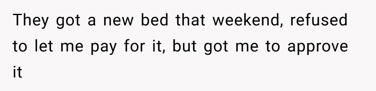 They got a new bed that weekend, refused to let me pay for it, but got me to approve it