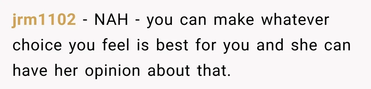 jrm1102 − NAH - you can make whatever choice you feel is best for you and she can have her opinion about that.