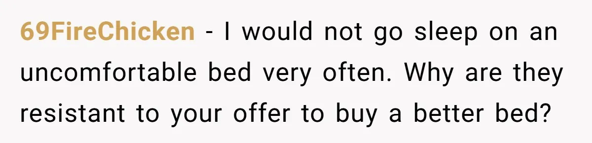 69FireChicken − I would not go sleep on an uncomfortable bed very often. Why are they resistant to your offer to buy a better bed?