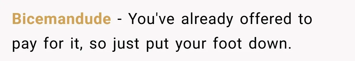 Bicemandude − You've already offered to pay for it, so just put your foot down.