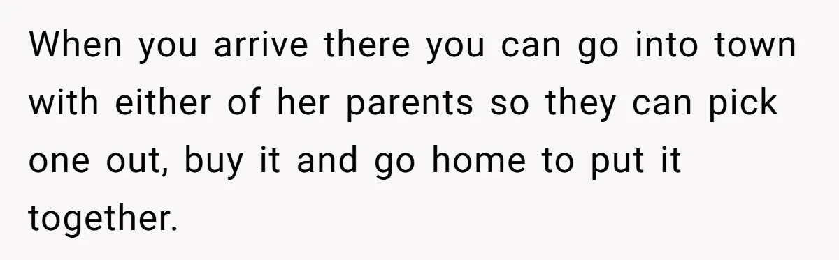 When you arrive there you can go into town with either of her parents so they can pick one out, buy it and go home to put it together.