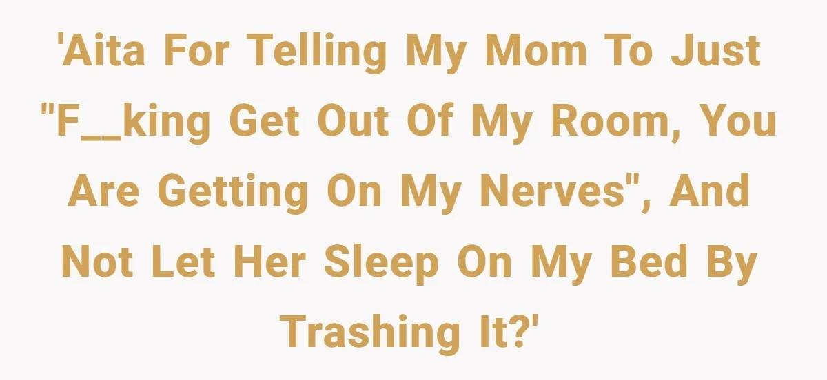 'AITA for telling my mom to just "f__king get out of my room, you are getting on my nerves", and not let her sleep on my bed by trashing it?'