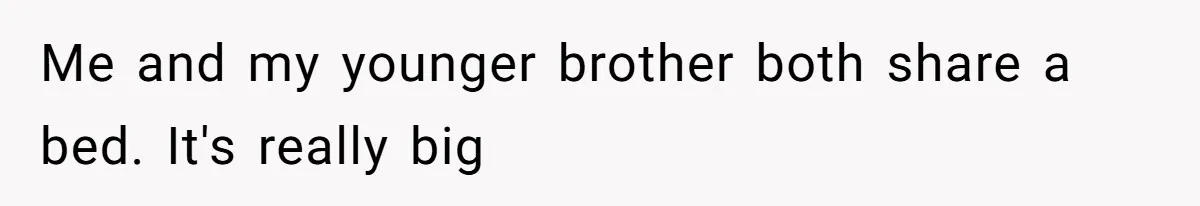 Me and my younger brother both share a bed. It's really big