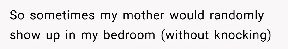 So sometimes my mother would randomly show up in my bedroom (without knocking)
