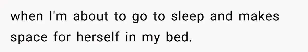 when I'm about to go to sleep and makes space for herself in my bed.