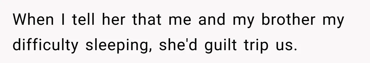 When I tell her that me and my brother my difficulty sleeping, she'd guilt trip us.