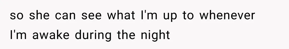 so she can see what I'm up to whenever I'm awake during the night