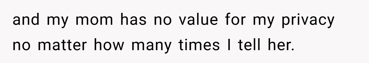 and my mom has no value for my privacy no matter how many times I tell her.