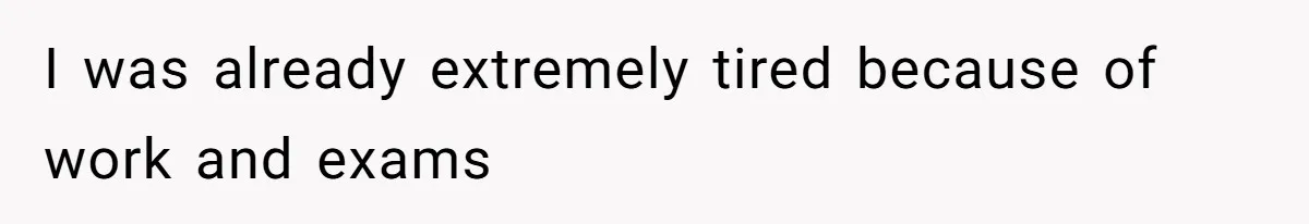 I was already extremely tired because of work and exams