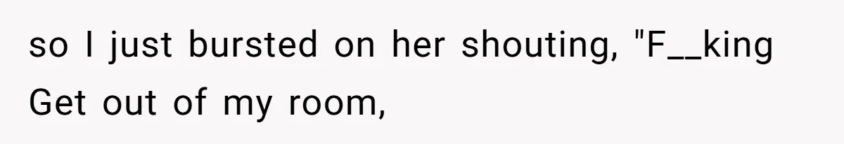 so I just bursted on her shouting, "F__king Get out of my room,