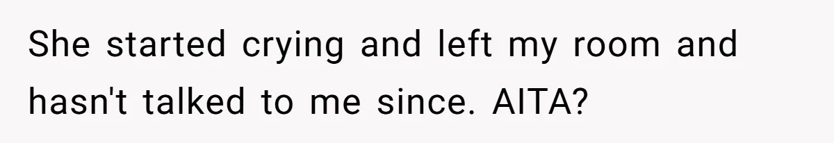 She started crying and left my room and hasn't talked to me since. AITA?