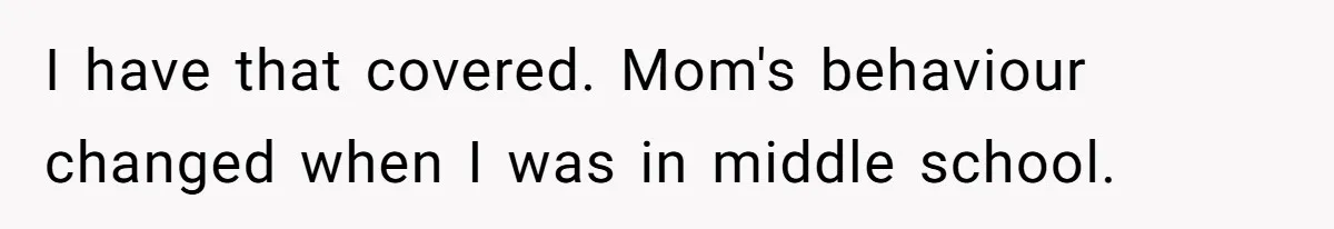 I have that covered. Mom's behaviour changed when I was in middle school.