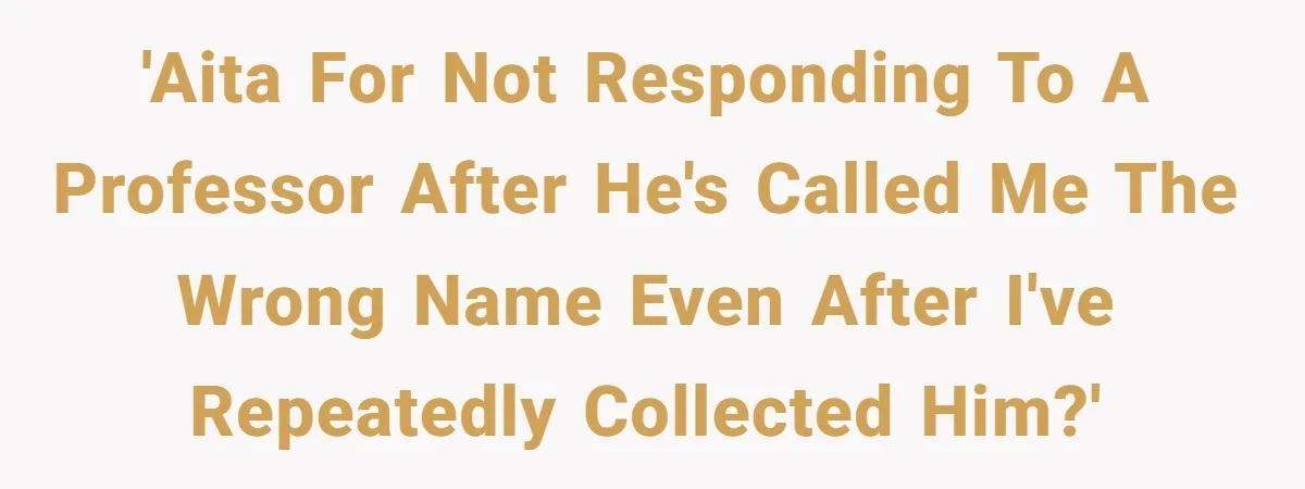 'AITA for not responding to a Professor after he's called me the wrong name even after I've repeatedly collected him?'