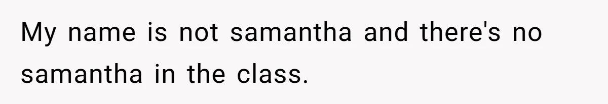 My name is not samantha and there's no samantha in the class.