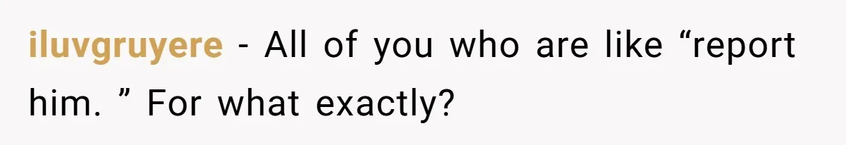 iluvgruyere − All of you who are like “report him. ” For what exactly?
