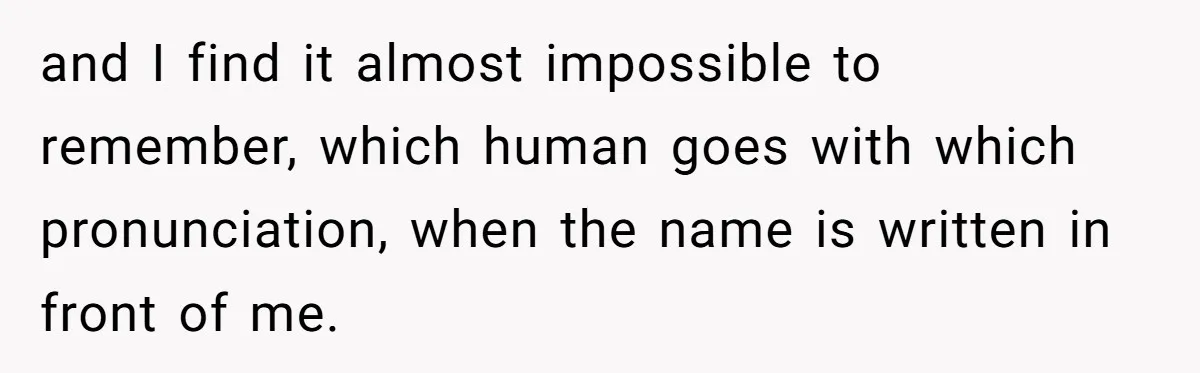 and I find it almost impossible to remember, which human goes with which pronunciation, when the name is written in front of me.