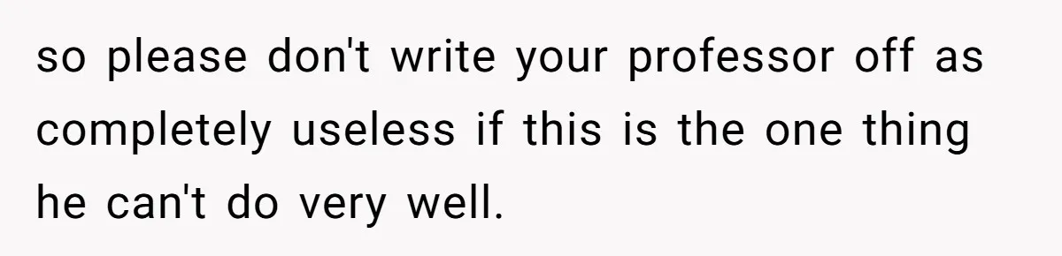 so please don't write your professor off as completely useless if this is the one thing he can't do very well.
