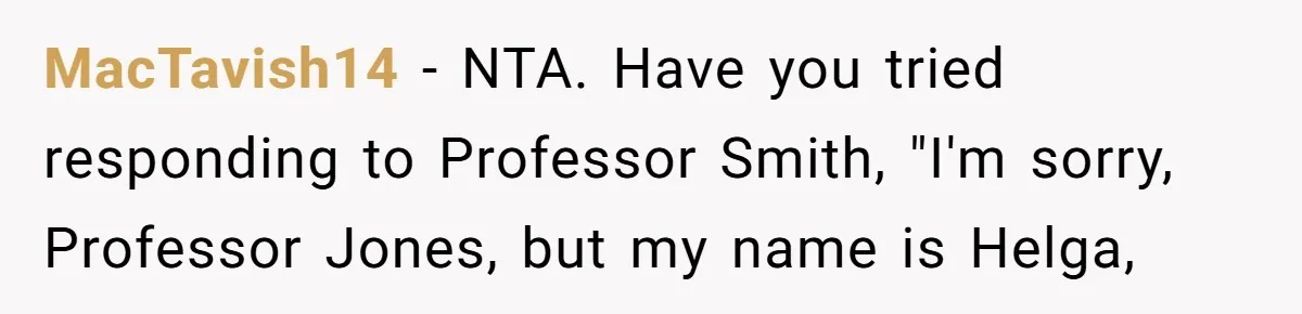 MacTavish14 − NTA. Have you tried responding to Professor Smith, "I'm sorry, Professor Jones, but my name is Helga,