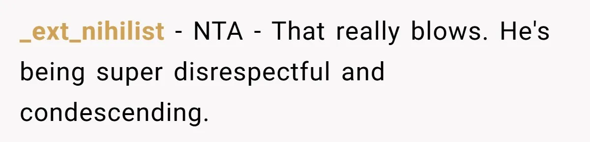 _ext_nihilist − NTA - That really blows. He's being super disrespectful and condescending.