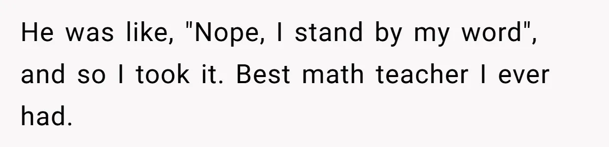 He was like, "Nope, I stand by my word", and so I took it. Best math teacher I ever had.