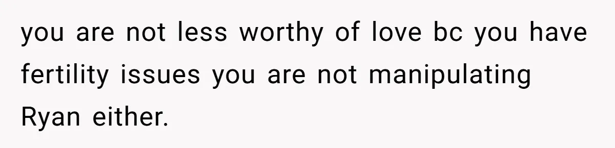 you are not less worthy of love bc you have fertility issues you are not manipulating Ryan either.