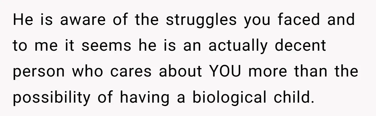 He is aware of the struggles you faced and to me it seems he is an actually decent person who cares about YOU more than the possibility of having a...