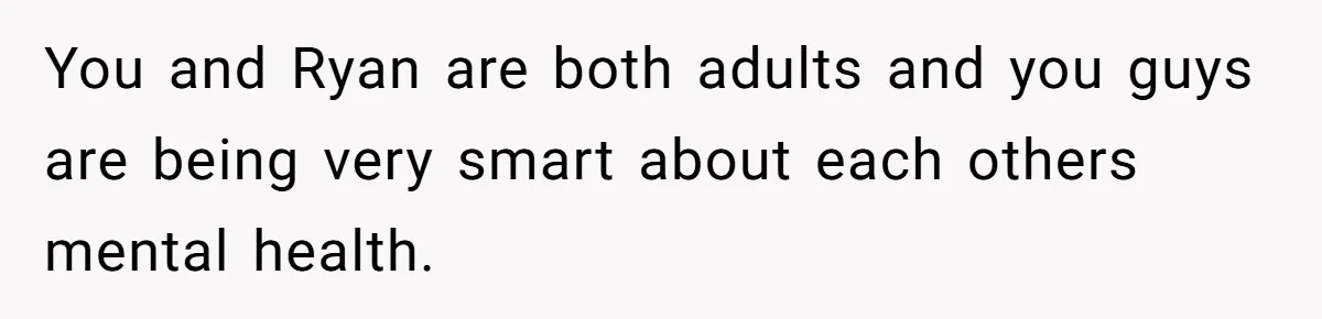 You and Ryan are both adults and you guys are being very smart about each others mental health.
