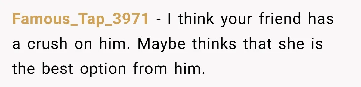 Famous_Tap_3971 − I think your friend has a crush on him. Maybe thinks that she is the best option from him.