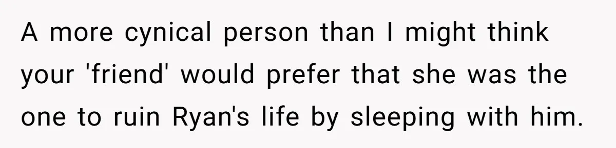 A more cynical person than I might think your 'friend' would prefer that she was the one to ruin Ryan's life by sleeping with him.