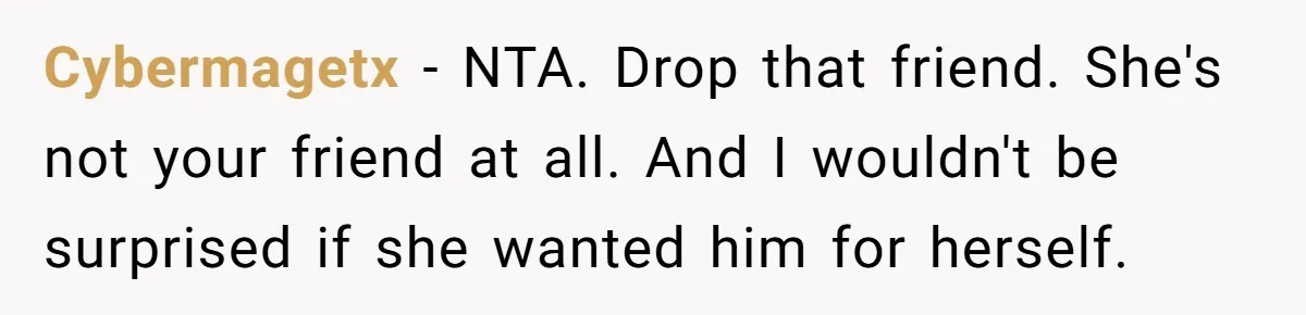 Cybermagetx − NTA. Drop that friend. She's not your friend at all. And I wouldn't be surprised if she wanted him for herself.