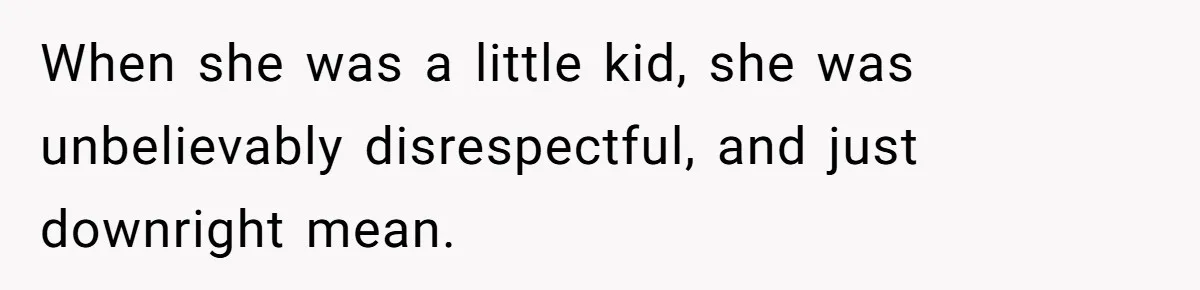 When she was a little kid, she was unbelievably disrespectful, and just downright mean.