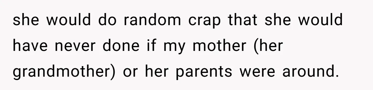 she would do random crap that she would have never done if my mother (her grandmother) or her parents were around.